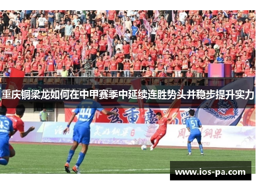 重庆铜梁龙如何在中甲赛季中延续连胜势头并稳步提升实力 重庆铜梁龙如何在中甲赛季中延续连胜势头并稳步提升实力