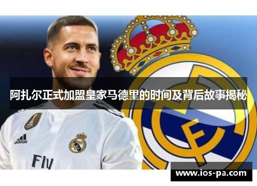 阿扎尔正式加盟皇家马德里的时间及背后故事揭秘