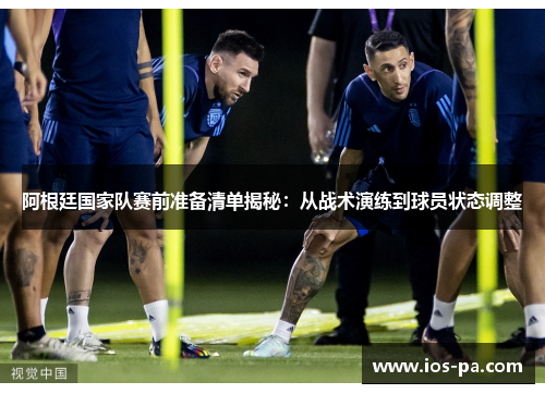 阿根廷国家队赛前准备清单揭秘:从战术演练到球员状态调整 阿根廷国家队赛前准备清单揭秘:从战术演练到球员状态调整