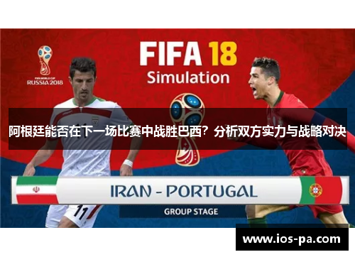 阿根廷能否在下一场比赛中战胜巴西?分析双方实力与战略对决 阿根廷能否在下一场比赛中战胜巴西?分析双方实力与战略对决