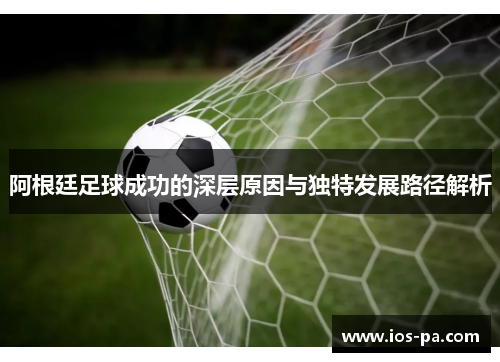 阿根廷足球成功的深层原因与独特发展路径解析 阿根廷足球成功的深层原因与独特发展路径解析