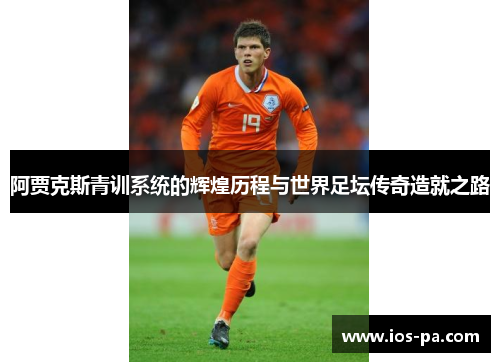 阿贾克斯青训系统的辉煌历程与世界足坛传奇造就之路 阿贾克斯青训系统的辉煌历程与世界足坛传奇造就之路