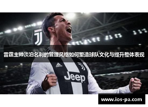 雷霆主帅淡泊名利的管理风格如何塑造球队文化与提升整体表现 雷霆主帅淡泊名利的管理风格如何塑造球队文化与提升整体表现
