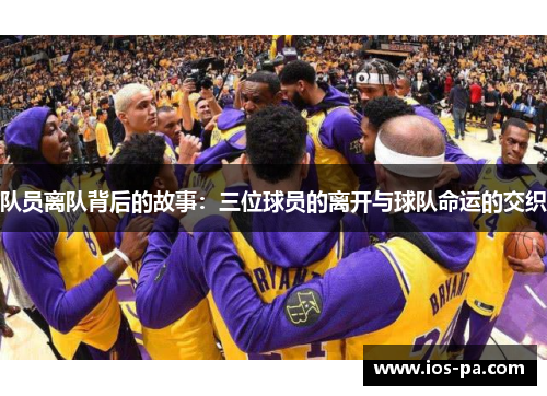 队员离队背后的故事:三位球员的离开与球队命运的交织 队员离队背后的故事:三位球员的离开与球队命运的交织