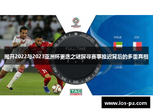 揭开2022与2023亚洲杯更迭之谜探寻赛事推迟背后的多重真相