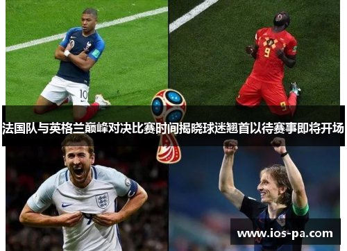 法国队与英格兰巅峰对决比赛时间揭晓球迷翘首以待赛事即将开场