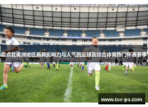 盘点北美洲地区最具影响力与人气的足球及综合体育热门杯赛赛事