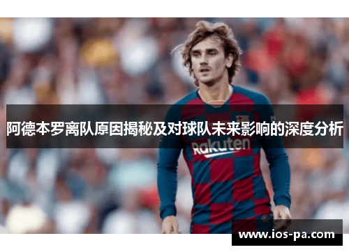 阿德本罗离队原因揭秘及对球队未来影响的深度分析