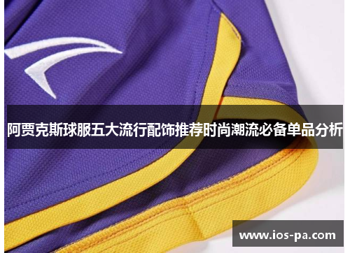 阿贾克斯球服五大流行配饰推荐时尚潮流必备单品分析