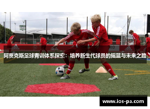 阿贾克斯足球青训体系探索:培养新生代球员的摇篮与未来之路 阿贾克斯足球青训体系探索:培养新生代球员的摇篮与未来之路