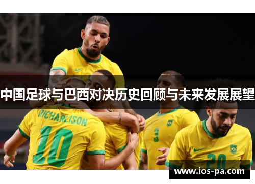 中国足球与巴西对决历史回顾与未来发展展望