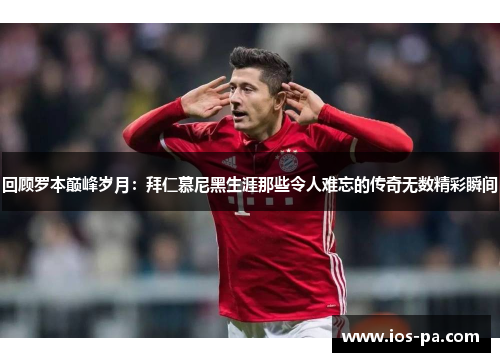 回顾罗本巅峰岁月:拜仁慕尼黑生涯那些令人难忘的传奇无数精彩瞬间 回顾罗本巅峰岁月:拜仁慕尼黑生涯那些令人难忘的传奇无数精彩瞬间
