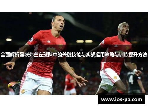 全面解析曼联弗兰在球队中的关键技能与实战运用策略与训练提升方法 全面解析曼联弗兰在球队中的关键技能与实战运用策略与训练提升方法