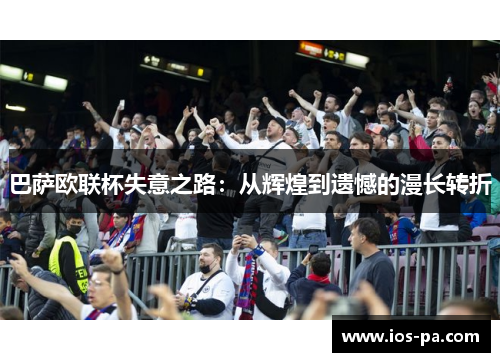 巴萨欧联杯失意之路:从辉煌到遗憾的漫长转折 巴萨欧联杯失意之路:从辉煌到遗憾的漫长转折