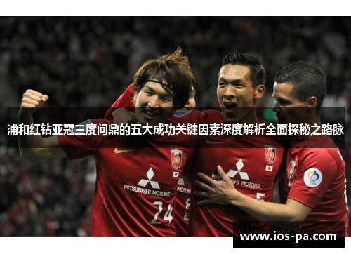 浦和红钻亚冠三度问鼎的五大成功关键因素深度解析全面探秘之路脉