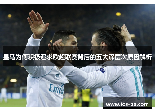 皇马为何积极追求欧超联赛背后的五大深层次原因解析