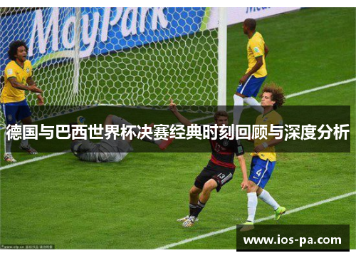 德国与巴西世界杯决赛经典时刻回顾与深度分析