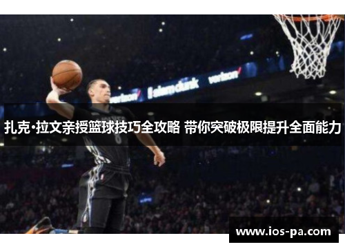 扎克·拉文亲授篮球技巧全攻略 带你突破极限提升全面能力