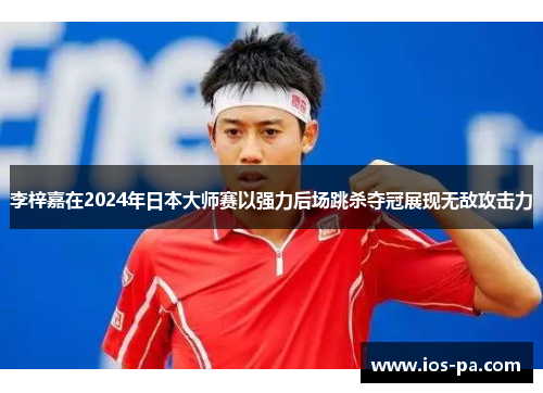 李梓嘉在2024年日本大师赛以强力后场跳杀夺冠展现无敌攻击力