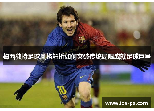 梅西独特足球风格解析如何突破传统局限成就足球巨星 梅西独特足球风格解析如何突破传统局限成就足球巨星