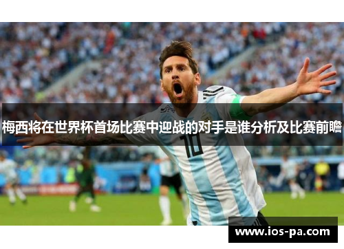 梅西将在世界杯首场比赛中迎战的对手是谁分析及比赛前瞻 梅西将在世界杯首场比赛中迎战的对手是谁分析及比赛前瞻
