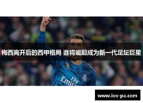 梅西离开后的西甲格局 谁将崛起成为新一代足坛巨星