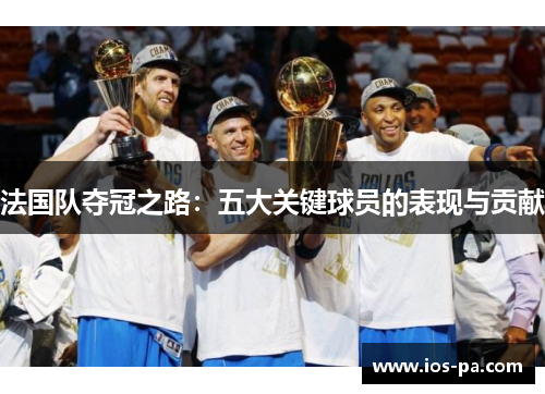 法国队夺冠之路：五大关键球员的表现与贡献