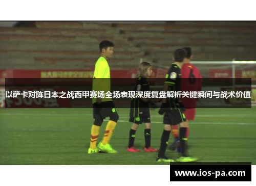 以萨卡对阵日本之战西甲赛场全场表现深度复盘解析关键瞬间与战术价值