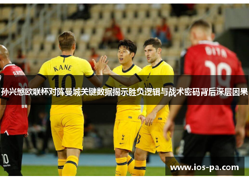 孙兴慜欧联杯对阵曼城关键数据揭示胜负逻辑与战术密码背后深层因果 孙兴慜欧联杯对阵曼城关键数据揭示胜负逻辑与战术密码背后深层因果