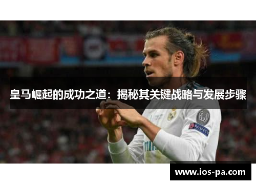 皇马崛起的成功之道：揭秘其关键战略与发展步骤