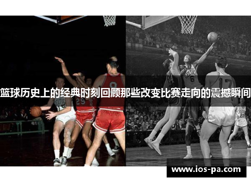 篮球历史上的经典时刻回顾那些改变比赛走向的震撼瞬间