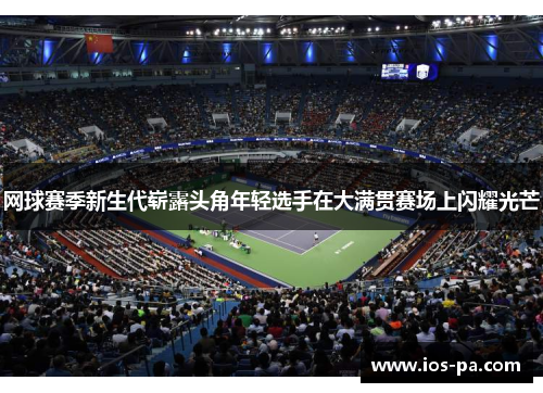网球赛季新生代崭露头角年轻选手在大满贯赛场上闪耀光芒