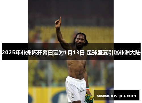 2025年非洲杯开幕日定为1月13日 足球盛宴引爆非洲大陆