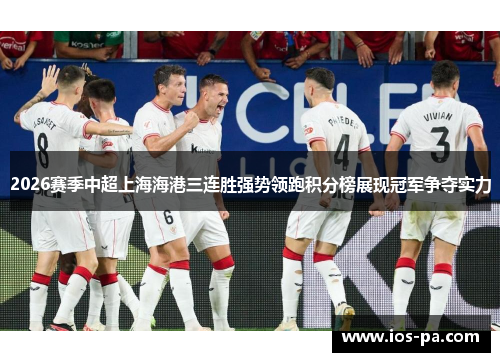 2026赛季中超上海海港三连胜强势领跑积分榜展现冠军争夺实力