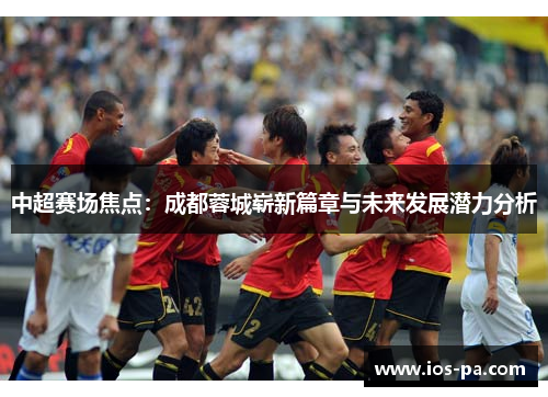 中超赛场焦点：成都蓉城崭新篇章与未来发展潜力分析