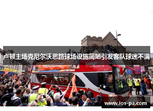 卢顿主场克尼尔沃思路球场设施简陋引发客队球迷不满