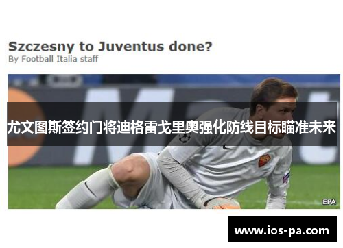 尤文图斯签约门将迪格雷戈里奥强化防线目标瞄准未来