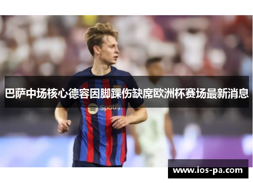 巴萨中场核心德容因脚踝伤缺席欧洲杯赛场最新消息
