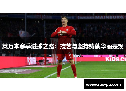 莱万本赛季进球之路:技艺与坚持铸就华丽表现 莱万本赛季进球之路:技艺与坚持铸就华丽表现