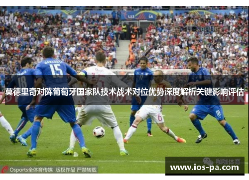 莫德里奇对阵葡萄牙国家队技术战术对位优势深度解析关键影响评估 莫德里奇对阵葡萄牙国家队技术战术对位优势深度解析关键影响评估