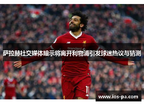 萨拉赫社交媒体暗示将离开利物浦引发球迷热议与猜测 萨拉赫社交媒体暗示将离开利物浦引发球迷热议与猜测