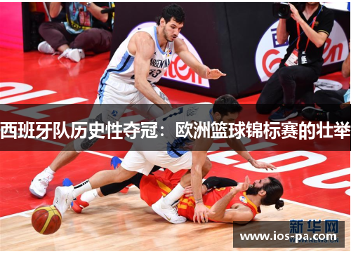 西班牙队历史性夺冠:欧洲篮球锦标赛的壮举 西班牙队历史性夺冠:欧洲篮球锦标赛的壮举