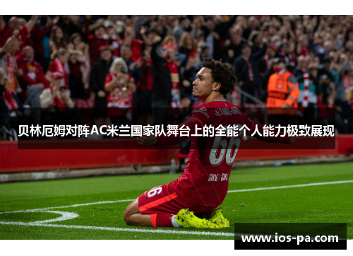 贝林厄姆对阵AC米兰国家队舞台上的全能个人能力极致展现