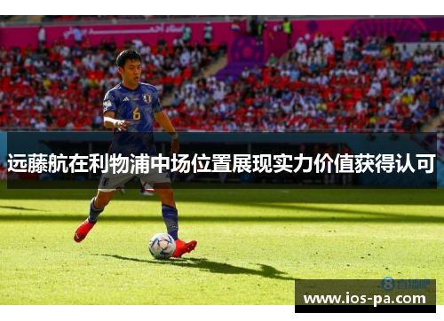 远藤航在利物浦中场位置展现实力价值获得认可