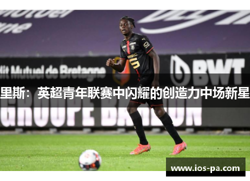 里斯：英超青年联赛中闪耀的创造力中场新星