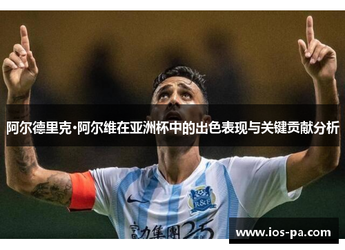 阿尔德里克·阿尔维在亚洲杯中的出色表现与关键贡献分析