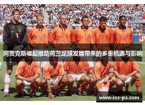 阿贾克斯崛起推动荷兰足球发展带来的多重机遇与影响