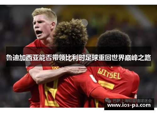 鲁迪加西亚能否带领比利时足球重回世界巅峰之路
