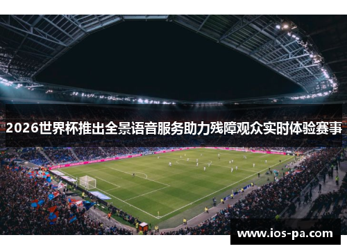 2026世界杯推出全景语音服务助力残障观众实时体验赛事