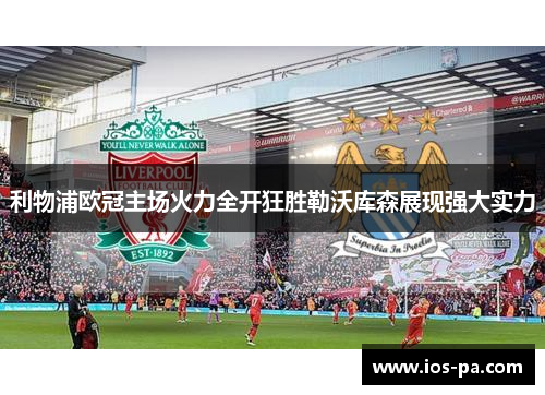 利物浦欧冠主场火力全开狂胜勒沃库森展现强大实力 利物浦欧冠主场火力全开狂胜勒沃库森展现强大实力